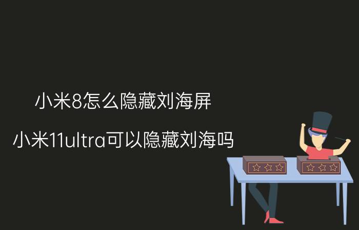 小米8怎么隐藏刘海屏 小米11ultra可以隐藏刘海吗？